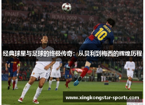 经典球星与足球的终极传奇：从贝利到梅西的辉煌历程